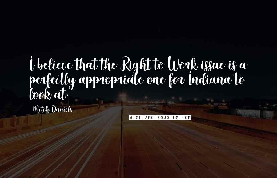 Mitch Daniels quotes: I believe that the Right to Work issue is a perfectly appropriate one for Indiana to look at.