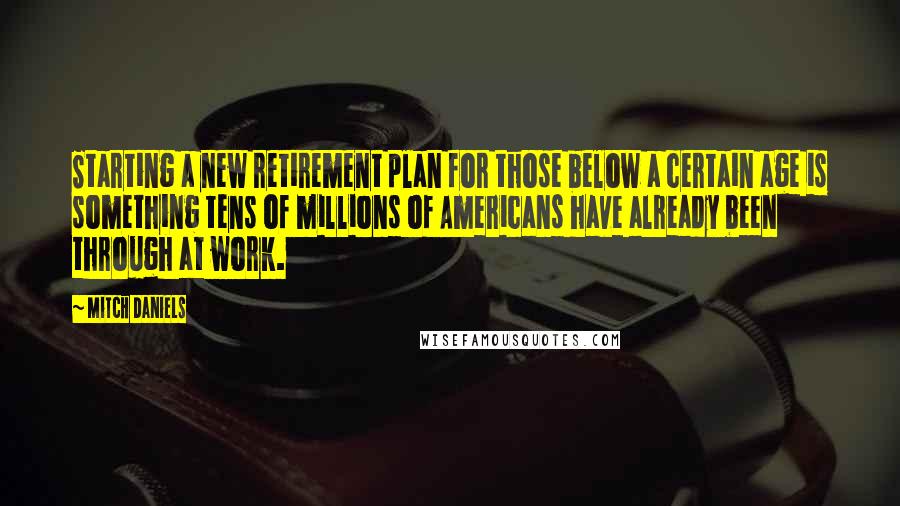 Mitch Daniels quotes: Starting a new retirement plan for those below a certain age is something tens of millions of Americans have already been through at work.