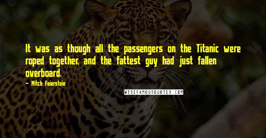 Mitch Feierstein quotes: It was as though all the passengers on the Titanic were roped together, and the fattest guy had just fallen overboard.