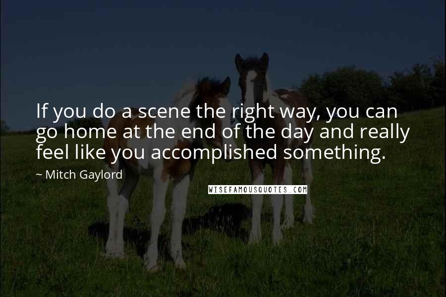 Mitch Gaylord quotes: If you do a scene the right way, you can go home at the end of the day and really feel like you accomplished something.