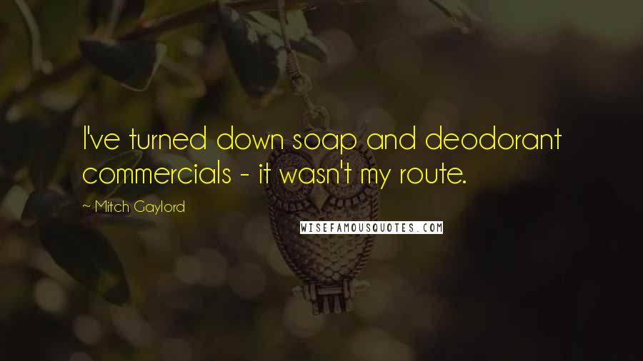 Mitch Gaylord quotes: I've turned down soap and deodorant commercials - it wasn't my route. Mitch Gaylord quotes: I've turned down soap and deodorant commercials - it wasn't my route.