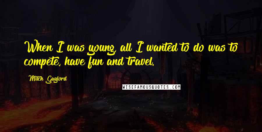 Mitch Gaylord quotes: When I was young, all I wanted to do was to compete, have fun and travel. Mitch Gaylord quotes: When I was young, all I wanted to do was to compete, have fun and travel.