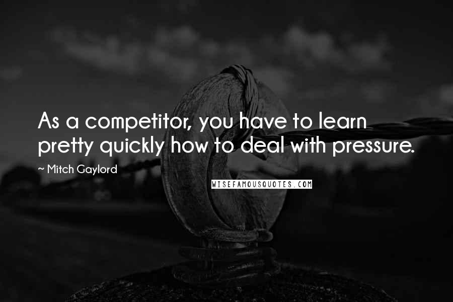 Mitch Gaylord quotes: As a competitor, you have to learn pretty quickly how to deal with pressure.