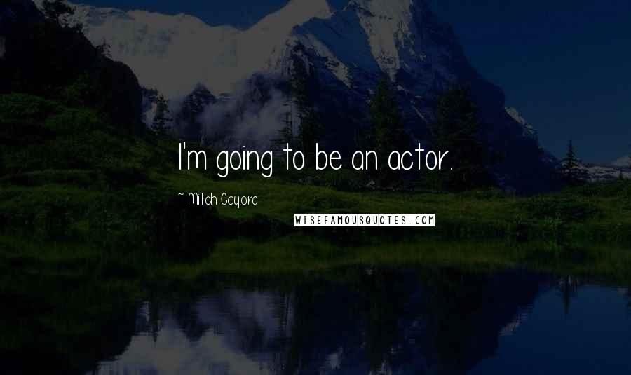 Mitch Gaylord quotes: I'm going to be an actor.