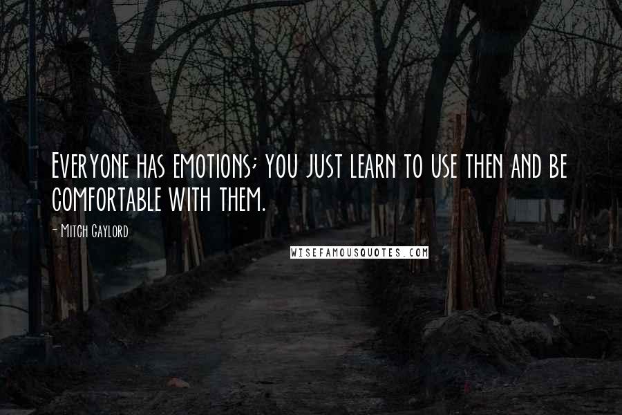 Mitch Gaylord quotes: Everyone has emotions; you just learn to use then and be comfortable with them. Mitch Gaylord quotes: Everyone has emotions; you just learn to use then and be comfortable with them.