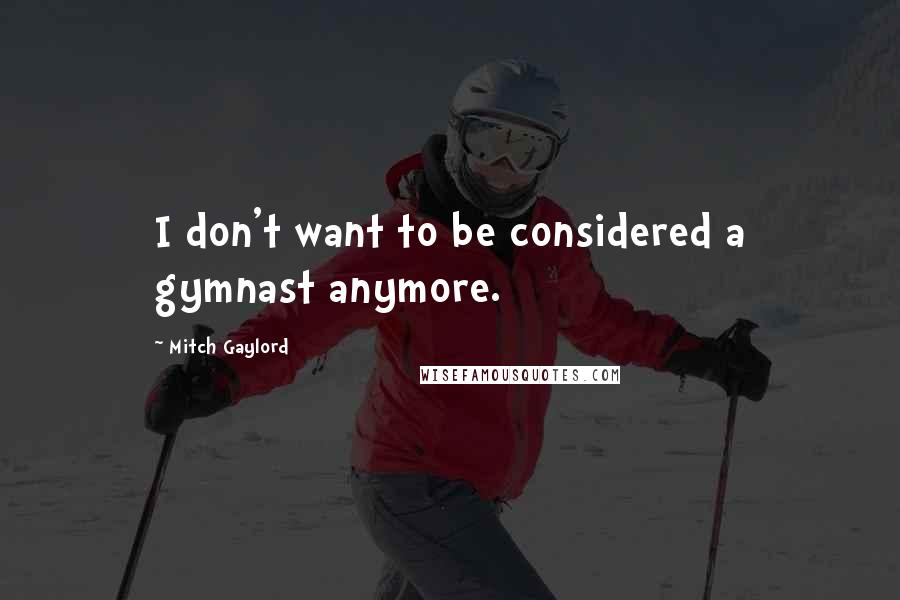 Mitch Gaylord quotes: I don't want to be considered a gymnast anymore. Mitch Gaylord quotes: I don't want to be considered a gymnast anymore.