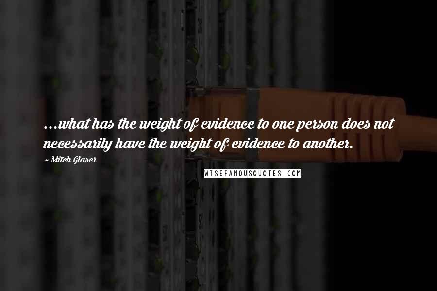 Mitch Glaser quotes: ...what has the weight of evidence to one person does not necessarily have the weight of evidence to another.