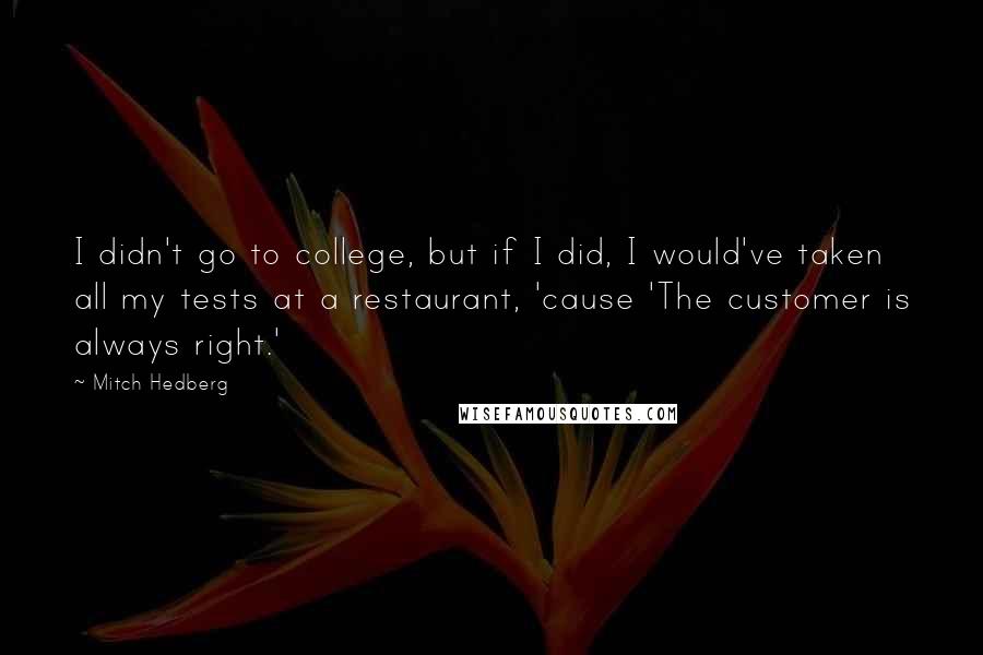 Mitch Hedberg quotes: I didn't go to college, but if I did, I would've taken all my tests at a restaurant, 'cause 'The customer is always right.'