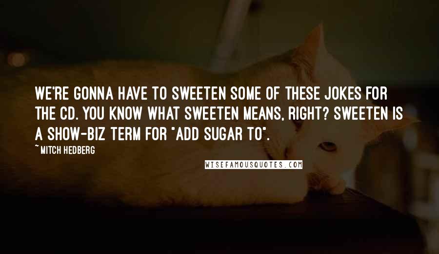 Mitch Hedberg quotes: We're gonna have to sweeten some of these jokes for the CD. You know what sweeten means, right? Sweeten is a show-biz term for "add sugar to".