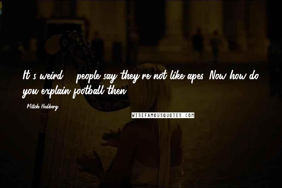 Mitch Hedberg quotes: It's weird ... people say they're not like apes. Now how do you explain football then?