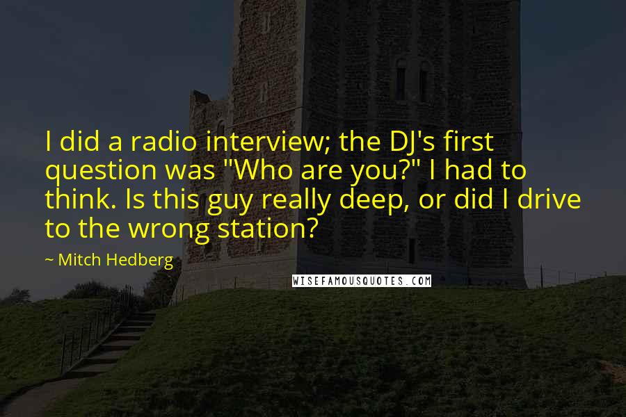 Mitch Hedberg quotes: I did a radio interview; the DJ's first question was "Who are you?" I had to think. Is this guy really deep, or did I drive to the wrong station?