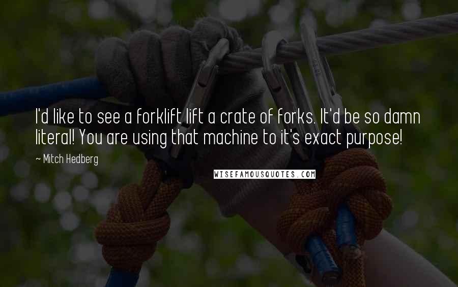 Mitch Hedberg quotes: I'd like to see a forklift lift a crate of forks. It'd be so damn literal! You are using that machine to it's exact purpose!