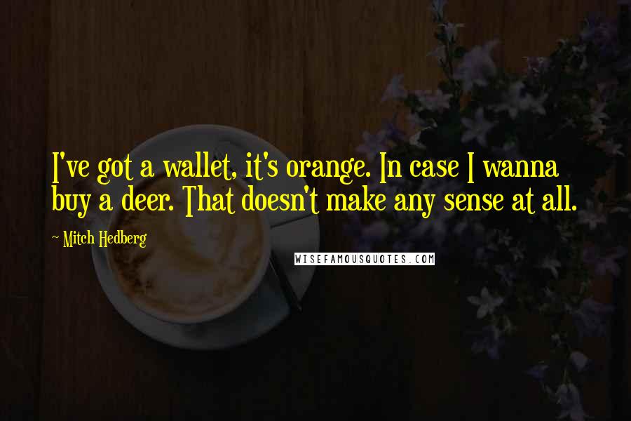 Mitch Hedberg quotes: I've got a wallet, it's orange. In case I wanna buy a deer. That doesn't make any sense at all.