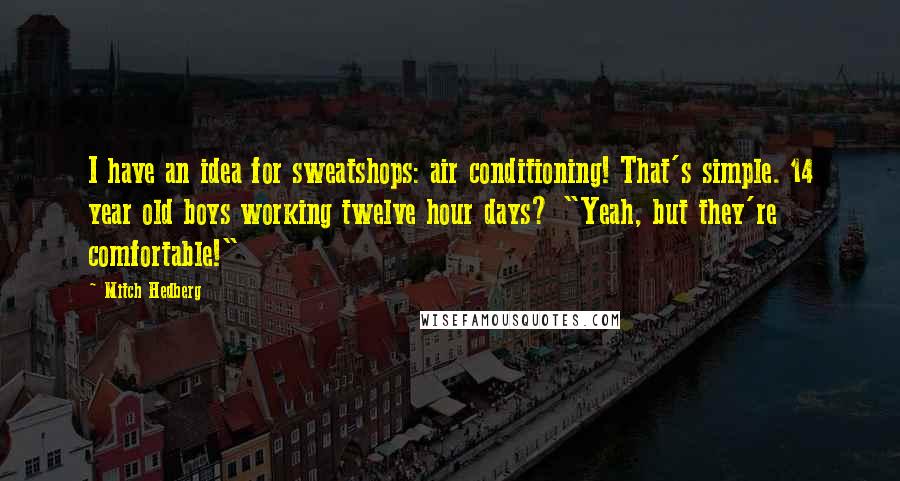 Mitch Hedberg quotes: I have an idea for sweatshops: air conditioning! That's simple. 14 year old boys working twelve hour days? "Yeah, but they're comfortable!"
