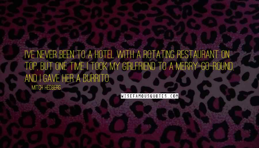 Mitch Hedberg quotes: I've never been to a hotel with a rotating restaurant on top, but one time I took my girlfriend to a merry-go-round, and I gave her a burrito.