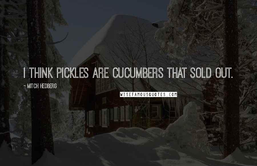 Mitch Hedberg quotes: I think pickles are cucumbers that sold out.