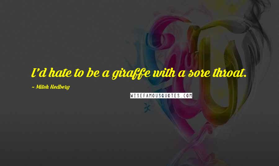 Mitch Hedberg quotes: I'd hate to be a giraffe with a sore throat.