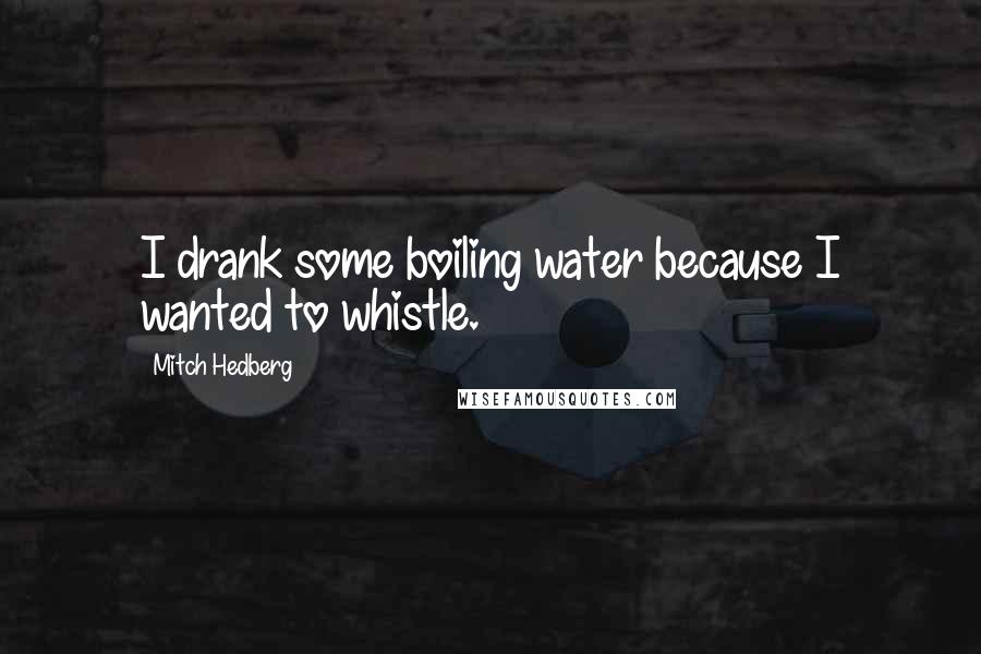 Mitch Hedberg quotes: I drank some boiling water because I wanted to whistle.