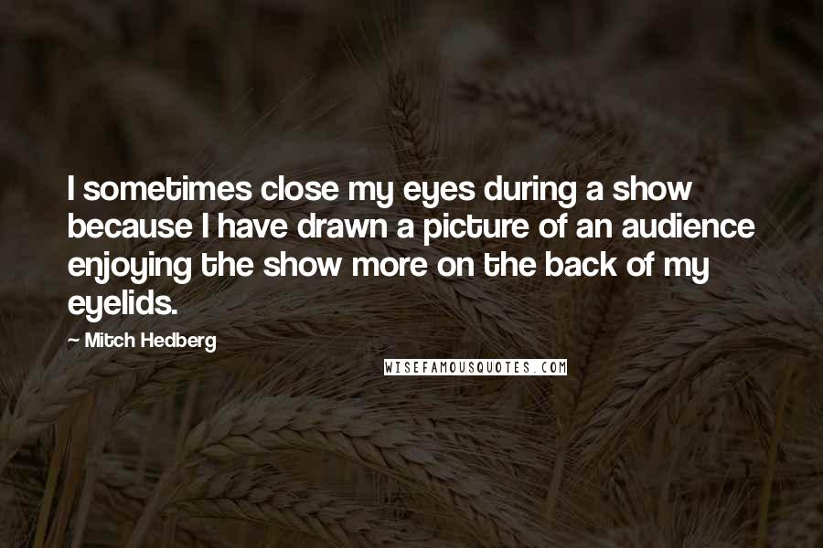 Mitch Hedberg quotes: I sometimes close my eyes during a show because I have drawn a picture of an audience enjoying the show more on the back of my eyelids.