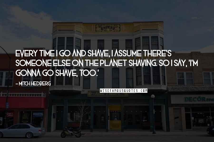 Mitch Hedberg quotes: Every time I go and shave, I assume there's someone else on the planet shaving. So I say, 'I'm gonna go shave, too.'