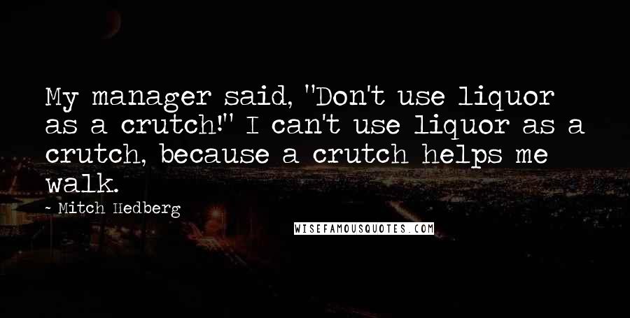 Mitch Hedberg quotes: My manager said, "Don't use liquor as a crutch!" I can't use liquor as a crutch, because a crutch helps me walk.