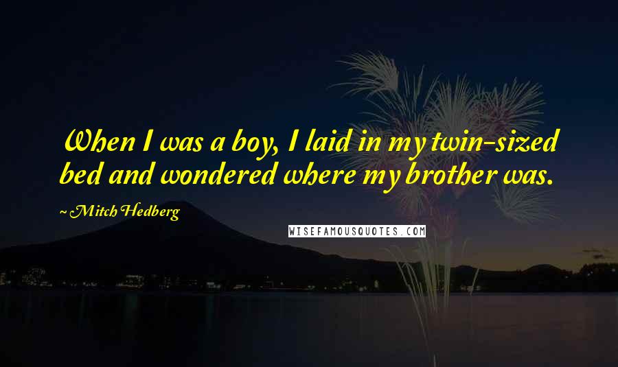 Mitch Hedberg quotes: When I was a boy, I laid in my twin-sized bed and wondered where my brother was.