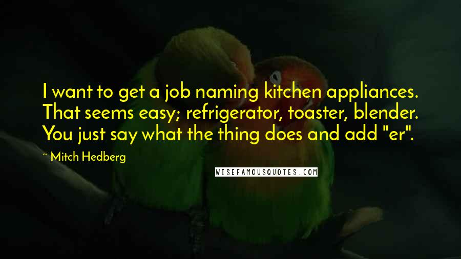 Mitch Hedberg quotes: I want to get a job naming kitchen appliances. That seems easy; refrigerator, toaster, blender. You just say what the thing does and add "er".