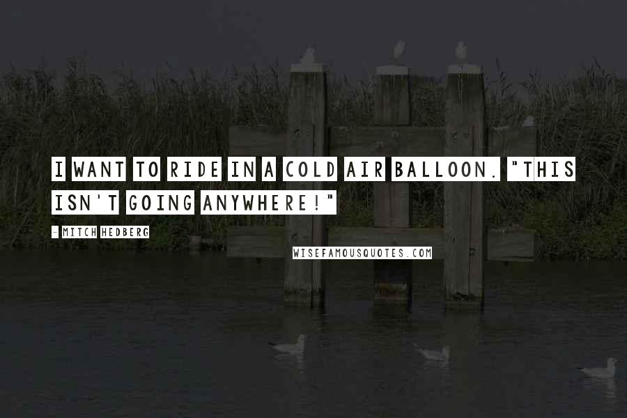 Mitch Hedberg quotes: I want to ride in a cold air balloon. "This isn't going anywhere!"
