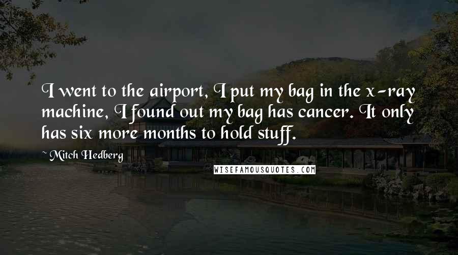 Mitch Hedberg quotes: I went to the airport, I put my bag in the x-ray machine, I found out my bag has cancer. It only has six more months to hold stuff.