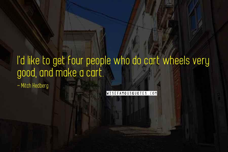 Mitch Hedberg quotes: I'd like to get four people who do cart wheels very good, and make a cart.