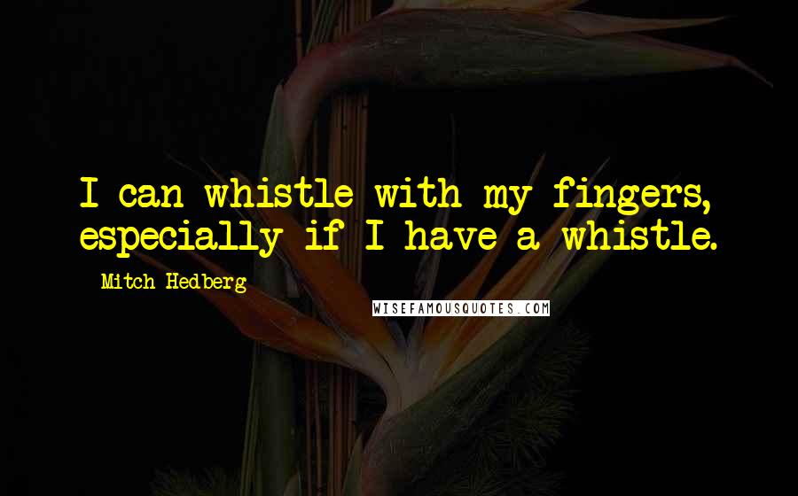 Mitch Hedberg quotes: I can whistle with my fingers, especially if I have a whistle.