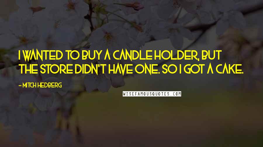 Mitch Hedberg quotes: I wanted to buy a candle holder, but the store didn't have one. So I got a cake.