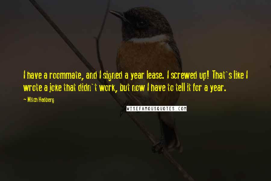 Mitch Hedberg quotes: I have a roommate, and I signed a year lease. I screwed up! That's like I wrote a joke that didn't work, but now I have to tell it for