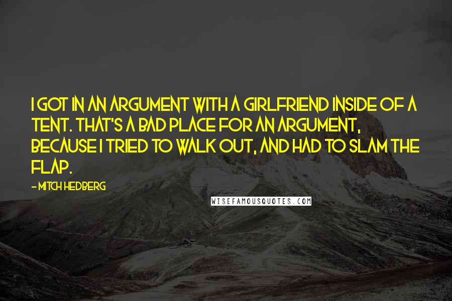 Mitch Hedberg quotes: I got in an argument with a girlfriend inside of a tent. That's a bad place for an argument, because I tried to walk out, and had to slam the