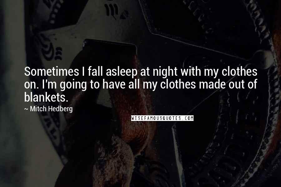 Mitch Hedberg quotes: Sometimes I fall asleep at night with my clothes on. I'm going to have all my clothes made out of blankets.