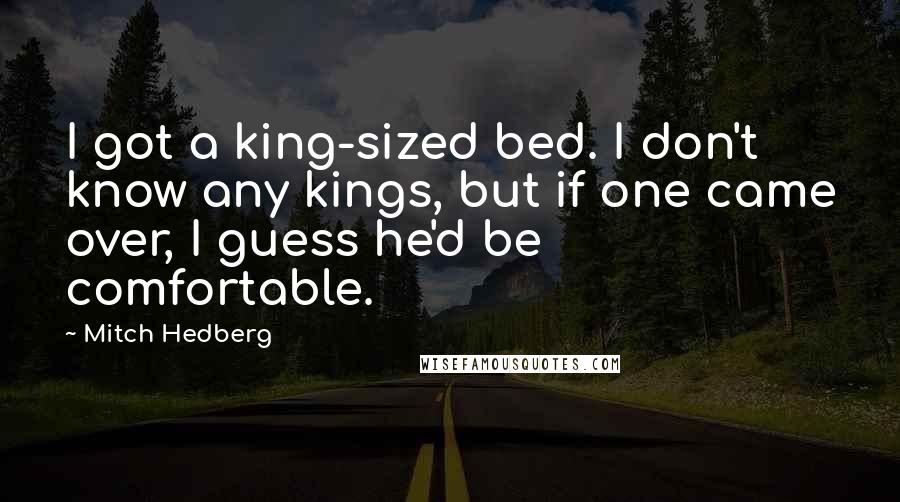 Mitch Hedberg quotes: I got a king-sized bed. I don't know any kings, but if one came over, I guess he'd be comfortable.