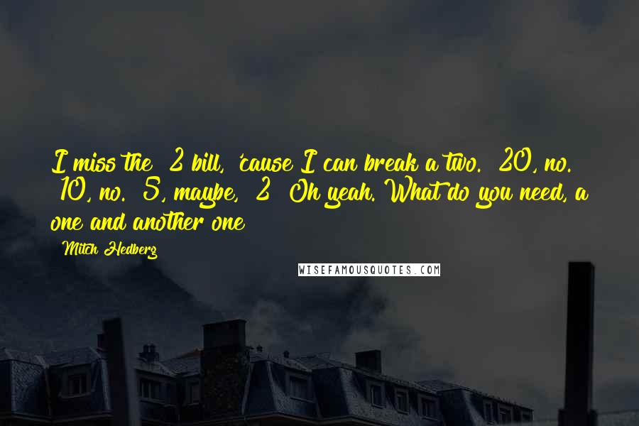 Mitch Hedberg quotes: I miss the $2 bill, 'cause I can break a two. $20, no. $10, no. $5, maybe, $2? Oh yeah. What do you need, a one and another one?