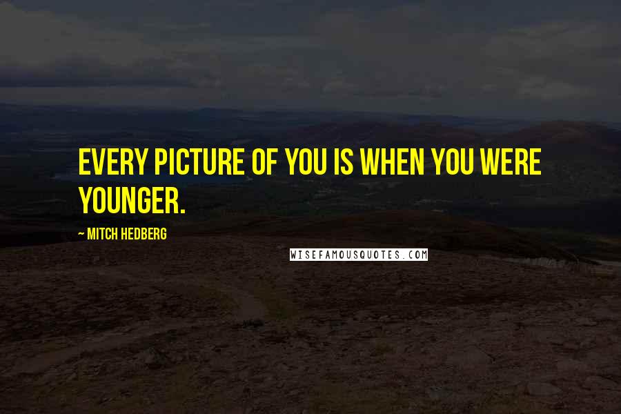 Mitch Hedberg quotes: Every picture of you is when you were younger.
