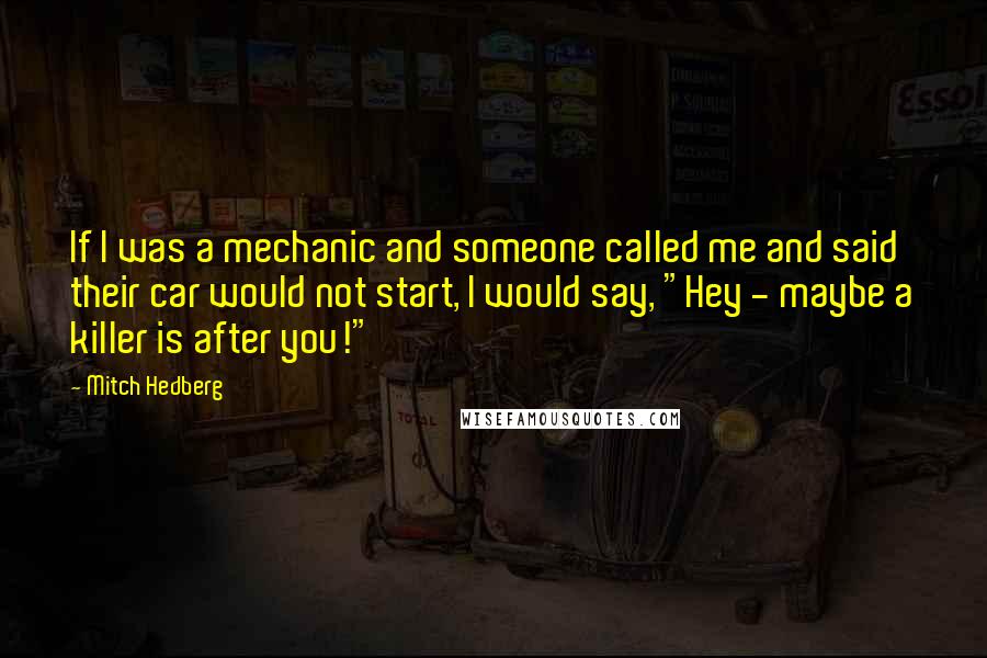 Mitch Hedberg quotes: If I was a mechanic and someone called me and said their car would not start, I would say, "Hey - maybe a killer is after you!"