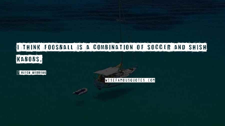 Mitch Hedberg quotes: I think foosball is a combination of soccer and shish kabobs.