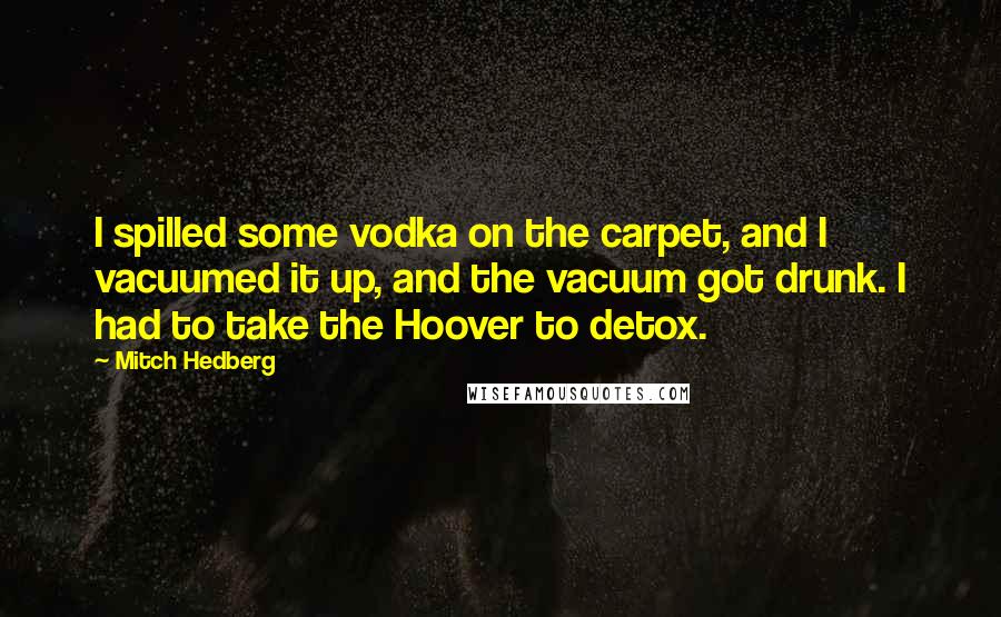 Mitch Hedberg quotes: I spilled some vodka on the carpet, and I vacuumed it up, and the vacuum got drunk. I had to take the Hoover to detox.