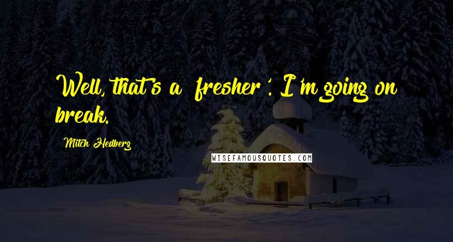 Mitch Hedberg quotes: Well, that's a 'fresher'. I'm going on break.