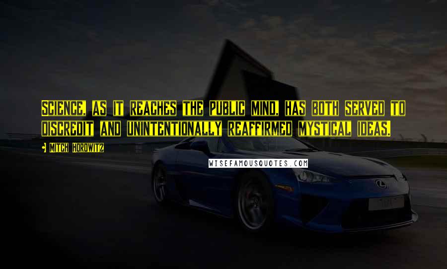Mitch Horowitz quotes: Science, as it reaches the public mind, has both served to discredit and unintentionally reaffirmed mystical ideas.