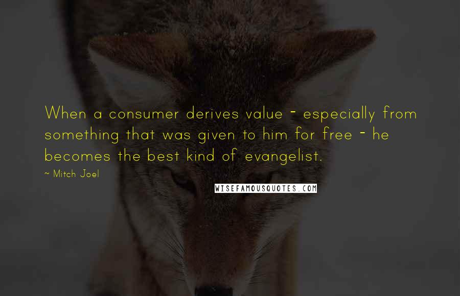 Mitch Joel quotes: When a consumer derives value - especially from something that was given to him for free - he becomes the best kind of evangelist.