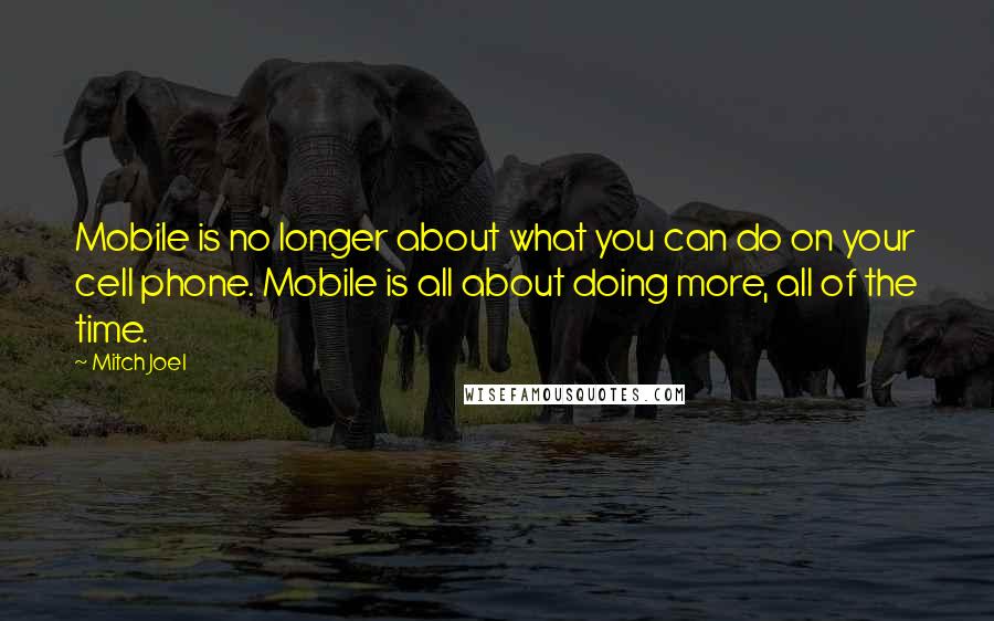 Mitch Joel quotes: Mobile is no longer about what you can do on your cell phone. Mobile is all about doing more, all of the time.