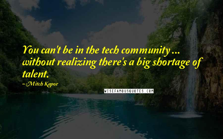 Mitch Kapor quotes: You can't be in the tech community ... without realizing there's a big shortage of talent.