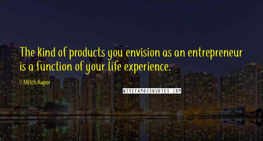 Mitch Kapor quotes: The kind of products you envision as an entrepreneur is a function of your life experience.