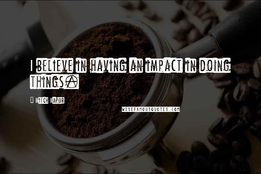 Mitch Kapor quotes: I believe in having an impact in doing things.