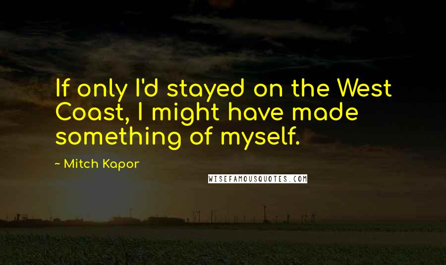 Mitch Kapor quotes: If only I'd stayed on the West Coast, I might have made something of myself.