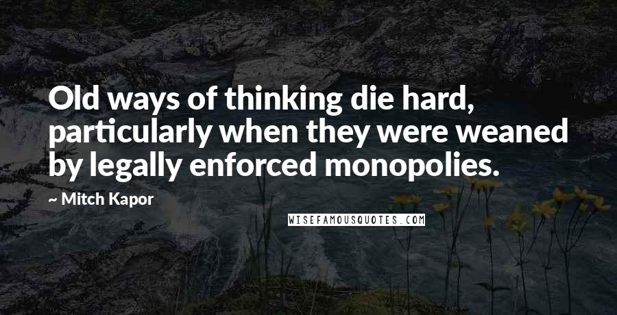 Mitch Kapor quotes: Old ways of thinking die hard, particularly when they were weaned by legally enforced monopolies.